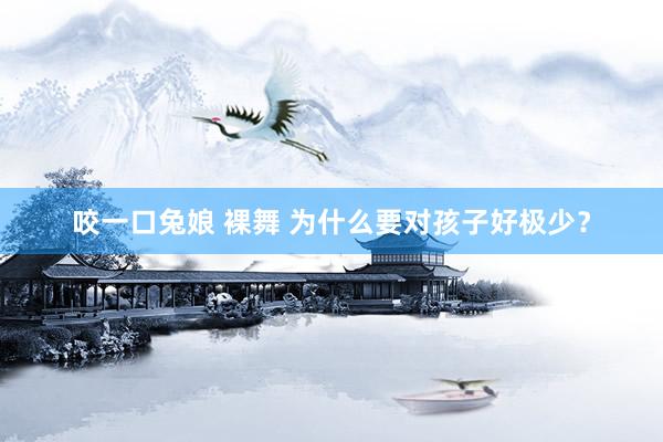 咬一口兔娘 裸舞 为什么要对孩子好极少？