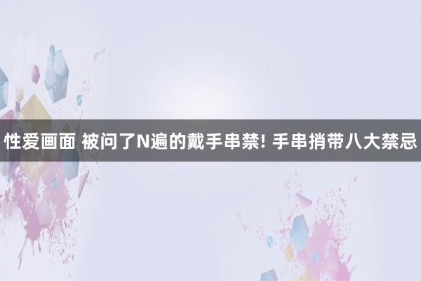 性爱画面 被问了N遍的戴手串禁! 手串捎带八大禁忌