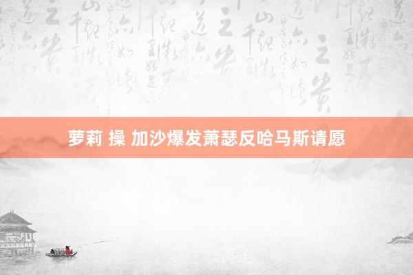 萝莉 操 加沙爆发萧瑟反哈马斯请愿