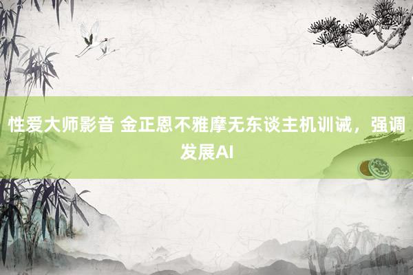 性爱大师影音 金正恩不雅摩无东谈主机训诫，强调发展AI