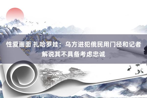 性爱画面 扎哈罗娃：乌方进犯俄民用门径和记者解说其不具备考虑忠诚