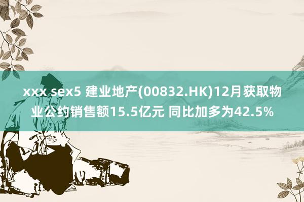 xxx sex5 建业地产(00832.HK)12月获取物业公约销售额15.5亿元 同比加多为42.5%