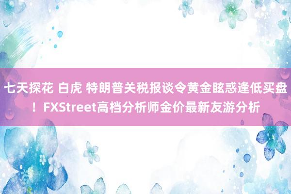 七天探花 白虎 特朗普关税报谈令黄金眩惑逢低买盘！FXStreet高档分析师金价最新友游分析