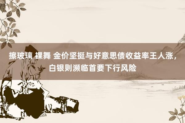 擦玻璃 裸舞 金价坚挺与好意思债收益率王人涨，白银则濒临首要下行风险