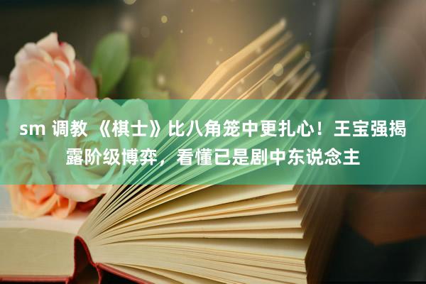 sm 调教 《棋士》比八角笼中更扎心！王宝强揭露阶级博弈，看懂已是剧中东说念主