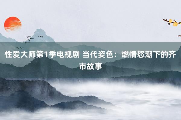 性爱大师第1季电视剧 当代姿色：燃情怒潮下的齐市故事