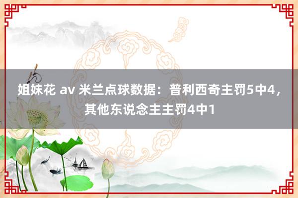 姐妹花 av 米兰点球数据：普利西奇主罚5中4，其他东说念主主罚4中1