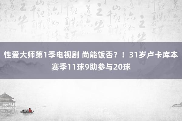 性爱大师第1季电视剧 尚能饭否？！31岁卢卡库本赛季11球9助参与20球