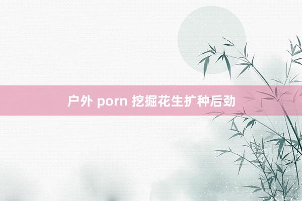 户外 porn 挖掘花生扩种后劲