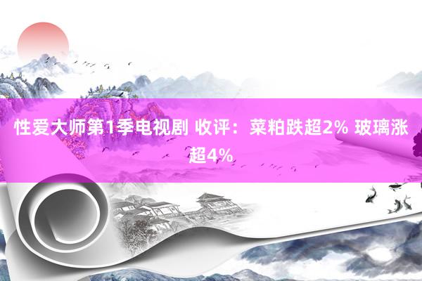 性爱大师第1季电视剧 收评：菜粕跌超2% 玻璃涨超4%