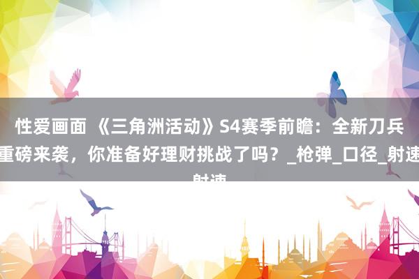 性爱画面 《三角洲活动》S4赛季前瞻：全新刀兵重磅来袭，你准备好理财挑战了吗？_枪弹_口径_射速