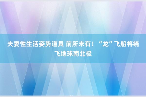 夫妻性生活姿势道具 前所未有！“龙”飞船将绕飞地球南北极