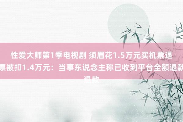 性爱大师第1季电视剧 须眉花1.5万元买机票退票被扣1.4万元：当事东说念主称已收到平台全额退款