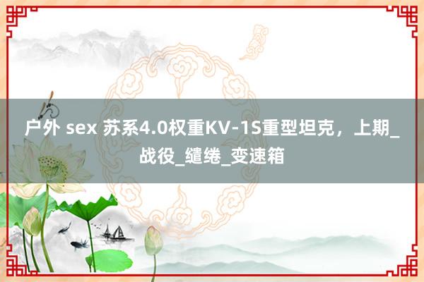 户外 sex 苏系4.0权重KV-1S重型坦克，上期_战役_缱绻_变速箱