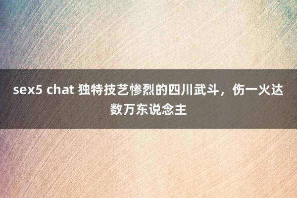 sex5 chat 独特技艺惨烈的四川武斗，伤一火达数万东说念主