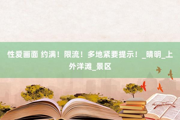 性爱画面 约满！限流！多地紧要提示！_晴明_上外洋滩_景区