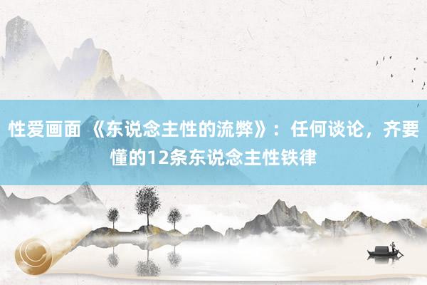 性爱画面 《东说念主性的流弊》：任何谈论，齐要懂的12条东说念主性铁律