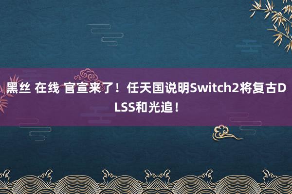 黑丝 在线 官宣来了！任天国说明Switch2将复古DLSS和光追！