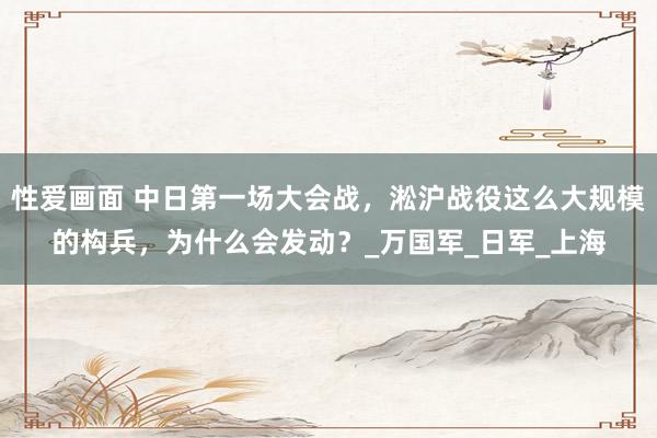 性爱画面 中日第一场大会战，淞沪战役这么大规模的构兵，为什么会发动？_万国军_日军_上海
