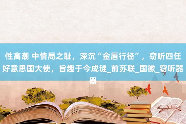 性高潮 中情局之耻，深沉“金唇行径”，窃听四任好意思国大使，旨趣于今成谜_前苏联_国徽_窃听器