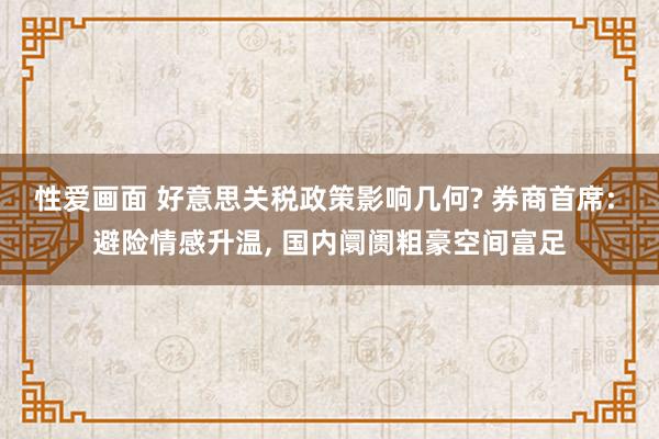 性爱画面 好意思关税政策影响几何? 券商首席: 避险情感升温， 国内阛阓粗豪空间富足