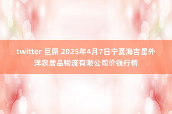 twitter 巨屌 2025年4月7日宁夏海吉星外洋农居品物流有限公司价钱行情