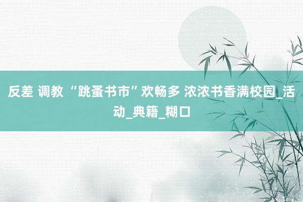 反差 调教 “跳蚤书市”欢畅多 浓浓书香满校园_活动_典籍_糊口