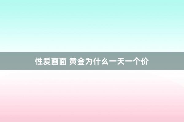 性爱画面 黄金为什么一天一个价
