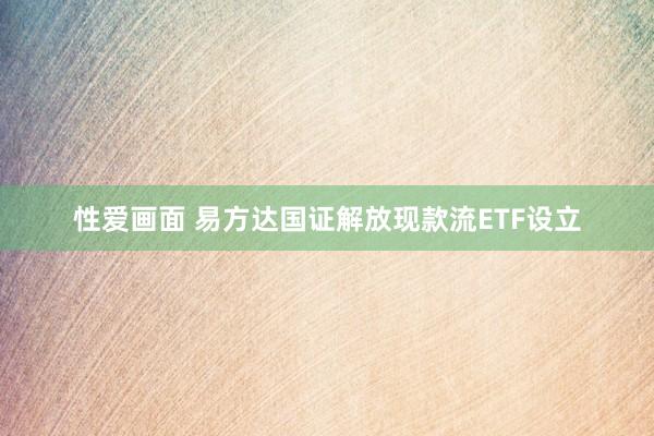 性爱画面 易方达国证解放现款流ETF设立