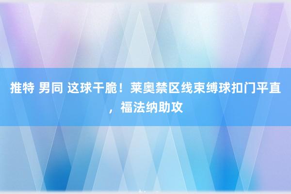 推特 男同 这球干脆！莱奥禁区线束缚球扣门平直，福法纳助攻