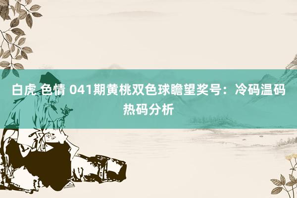 白虎 色情 041期黄桃双色球瞻望奖号：冷码温码热码分析