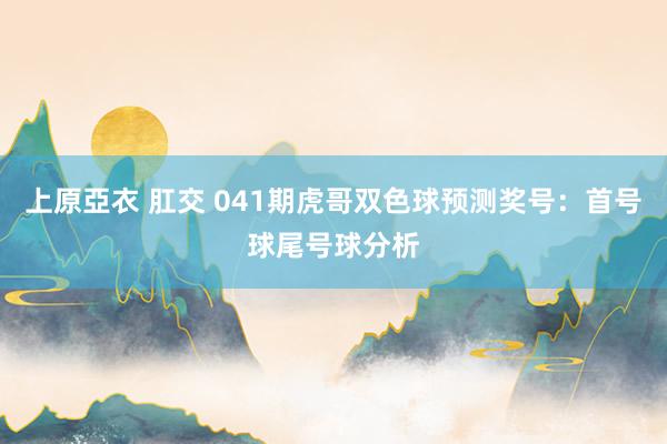 上原亞衣 肛交 041期虎哥双色球预测奖号：首号球尾号球分析