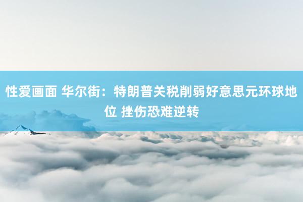 性爱画面 华尔街：特朗普关税削弱好意思元环球地位 挫伤恐难逆转