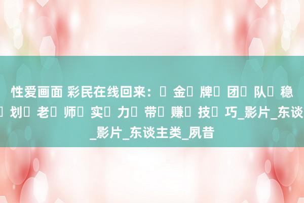 性爱画面 彩民在线回来：金牌团队稳赚计划老师实力带赚技巧_影片_东谈主类_夙昔
