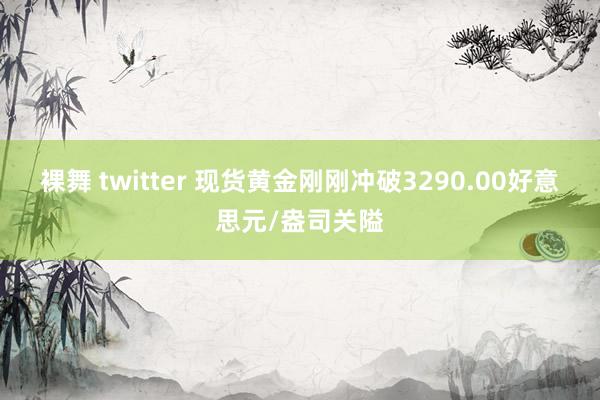 裸舞 twitter 现货黄金刚刚冲破3290.00好意思元/盎司关隘