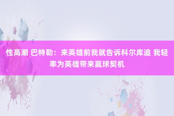 性高潮 巴特勒：来英雄前我就告诉科尔库追 我轻率为英雄带来赢球契机