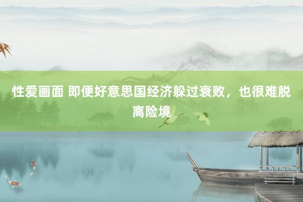 性爱画面 即便好意思国经济躲过衰败，也很难脱离险境