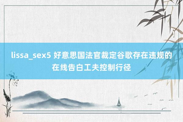 lissa_sex5 好意思国法官裁定谷歌存在违规的在线告白工夫控制行径
