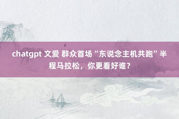 chatgpt 文爱 群众首场“东说念主机共跑”半程马拉松，你更看好谁？