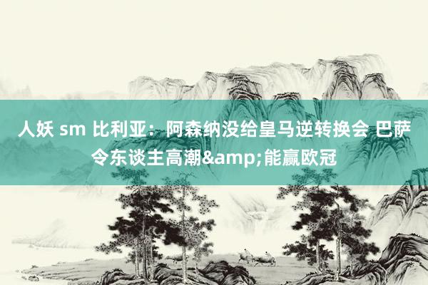 人妖 sm 比利亚：阿森纳没给皇马逆转换会 巴萨令东谈主高潮&能赢欧冠