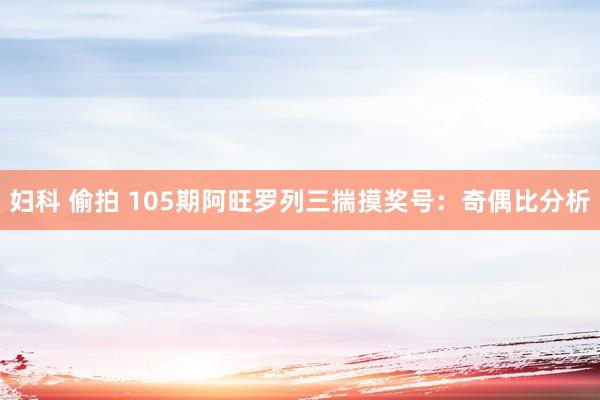 妇科 偷拍 105期阿旺罗列三揣摸奖号：奇偶比分析
