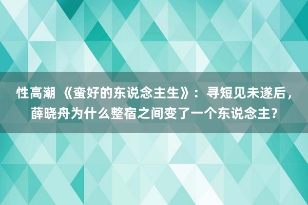 性高潮 《蛮好的东说念主生》：寻短见未遂后，薛晓舟为什么整宿之间变了一个东说念主？