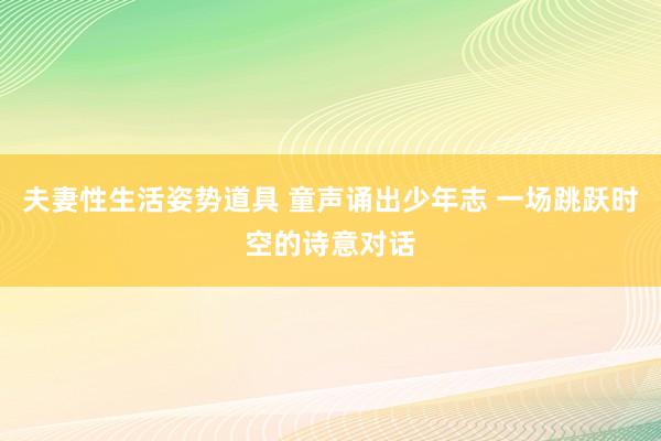 夫妻性生活姿势道具 童声诵出少年志 一场跳跃时空的诗意对话