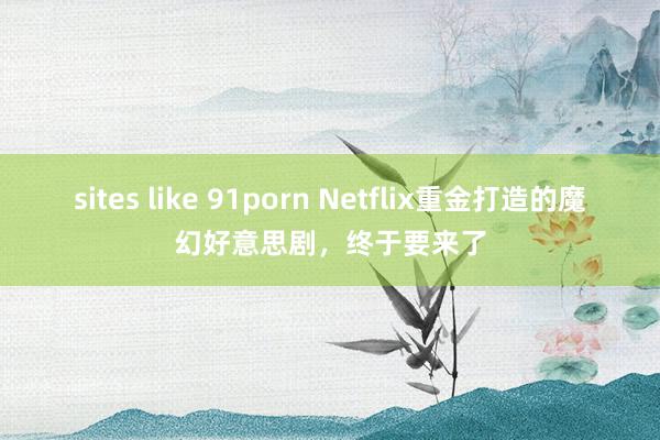 sites like 91porn Netflix重金打造的魔幻好意思剧，终于要来了